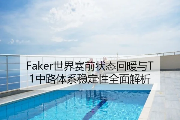 Faker世界赛前状态回暖与T1中路体系稳定性全面解析