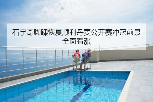 石宇奇脚踝恢复顺利丹麦公开赛冲冠前景全面看涨