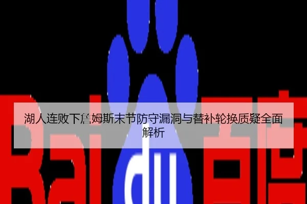 湖人连败下詹姆斯末节防守漏洞与替补轮换质疑全面解析